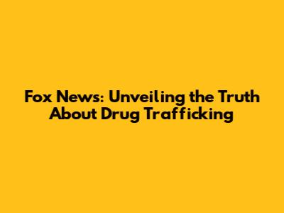 Fox News: Unveiling the Truth About Drug Trafficking