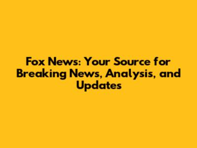 Fox News: Your Source for Breaking News, Analysis, and Updates