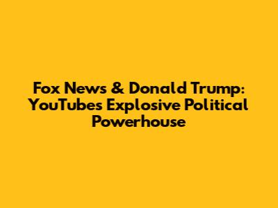 Fox News & Donald Trump: YouTube's Explosive Political Powerhouse