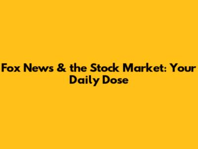 Fox News & the Stock Market: Your Daily Dose