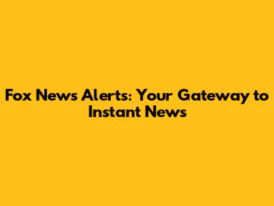 Fox News Alerts: Your Gateway to Instant News