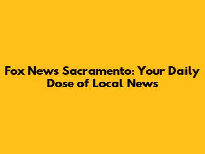 Fox News Sacramento: Your Daily Dose of Local News