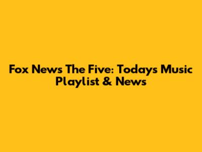 Fox News The Five: Today's Music Playlist & News