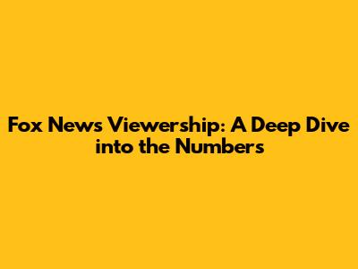 Fox News Viewership: A Deep Dive into the Numbers