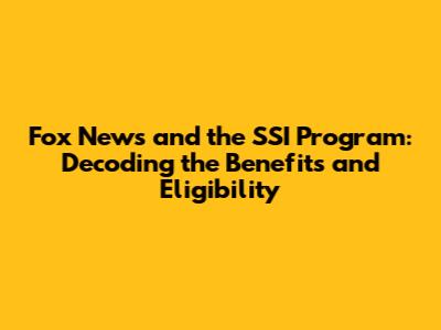 Fox News and the SSI Program: Decoding the Benefits and Eligibility