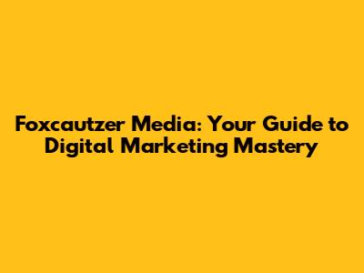Foxcautzer Media: Your Guide to Digital Marketing Mastery
