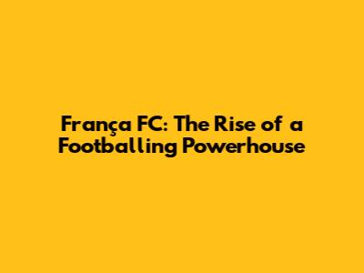 França FC: The Rise of a Footballing Powerhouse