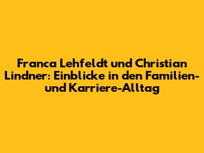 Franca Lehfeldt und Christian Lindner: Einblicke in den Familien- und Karriere-Alltag