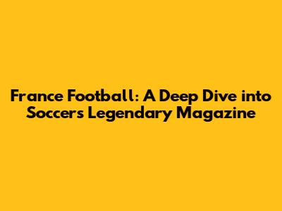 France Football: A Deep Dive into Soccer's Legendary Magazine
