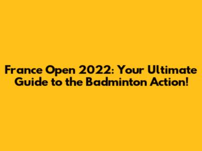 France Open 2022: Your Ultimate Guide to the Badminton Action!