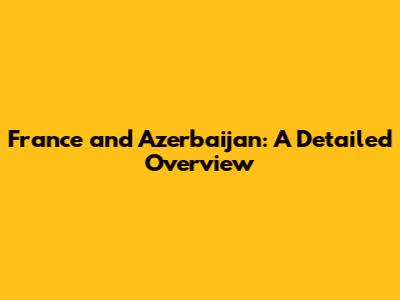 France and Azerbaijan: A Detailed Overview