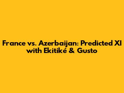 France vs. Azerbaijan: Predicted XI with Ekitiké & Gusto