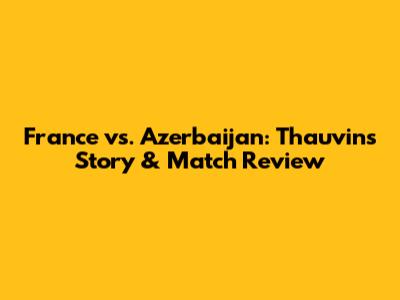 France vs. Azerbaijan: Thauvin's Story & Match Review