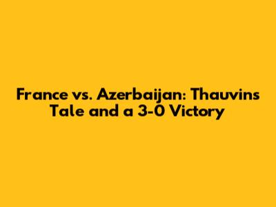 France vs. Azerbaijan: Thauvin's Tale and a 3-0 Victory