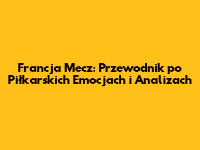 Francja Mecz: Przewodnik po Piłkarskich Emocjach i Analizach