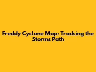 Freddy Cyclone Map: Tracking the Storm's Path