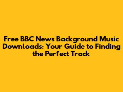 Free BBC News Background Music Downloads: Your Guide to Finding the Perfect Track