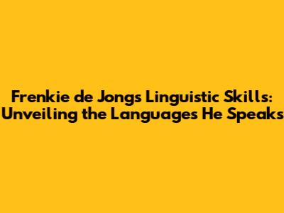 Frenkie de Jong's Linguistic Skills: Unveiling the Languages He Speaks