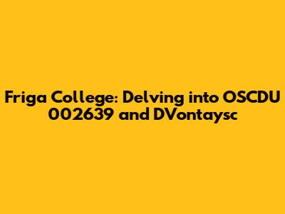 Friga College: Delving into OSCDU 002639 and D'Vontaysc