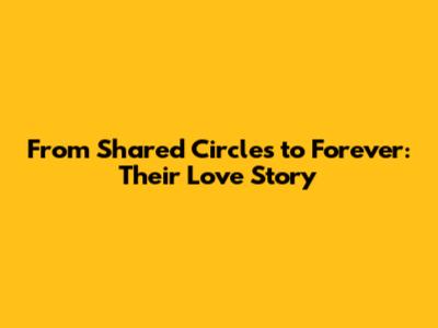 From Shared Circles to Forever: Their Love Story
