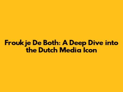 Froukje De Both: A Deep Dive into the Dutch Media Icon