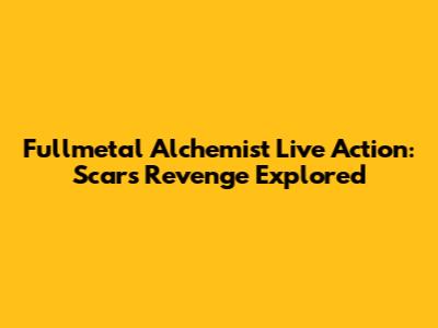 Fullmetal Alchemist Live Action: Scar's Revenge Explored