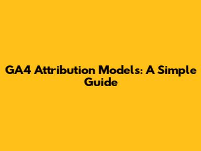 GA4 Attribution Models: A Simple Guide