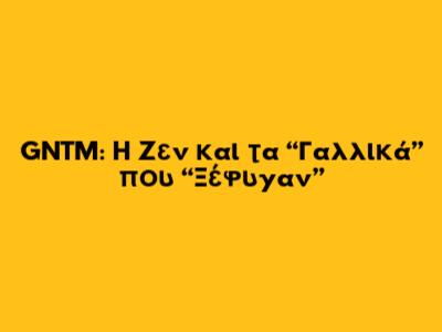 GNTM: Η Ζεν και τα “Γαλλικά” που “Ξέφυγαν”
