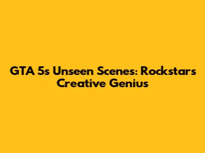 GTA 5's Unseen Scenes: Rockstar's Creative Genius