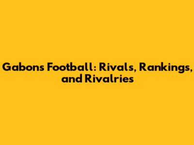 Gabon's Football: Rivals, Rankings, and Rivalries
