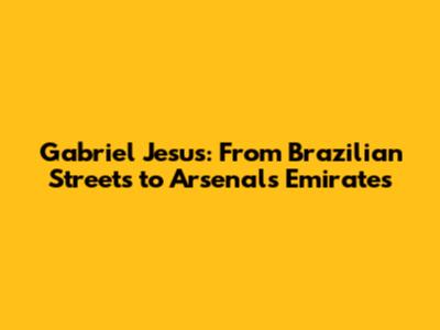 Gabriel Jesus: From Brazilian Streets to Arsenal's Emirates