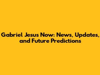 Gabriel Jesus Now: News, Updates, and Future Predictions