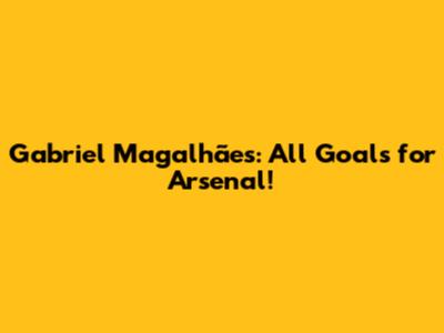 Gabriel Magalhães: All Goals for Arsenal!