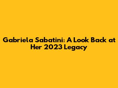 Gabriela Sabatini: A Look Back at Her 2023 Legacy