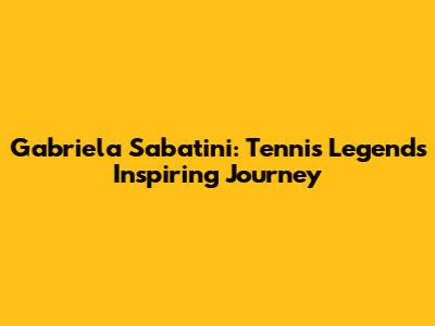 Gabriela Sabatini: Tennis Legend's Inspiring Journey