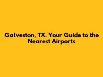Galveston, TX: Your Guide to the Nearest Airports
