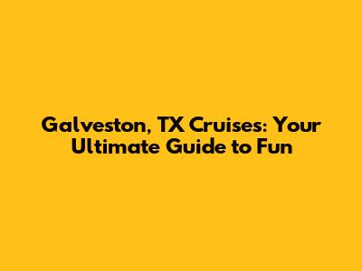 Galveston, TX Cruises: Your Ultimate Guide to Fun