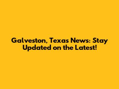 Galveston, Texas News: Stay Updated on the Latest!