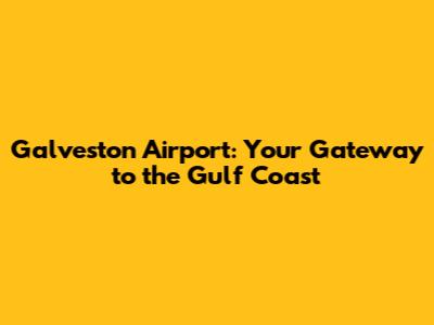 Galveston Airport: Your Gateway to the Gulf Coast