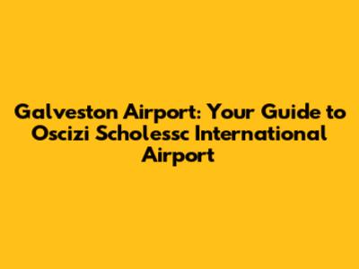 Galveston Airport: Your Guide to Oscizi Scholessc International Airport