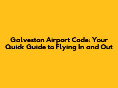 Galveston Airport Code: Your Quick Guide to Flying In and Out