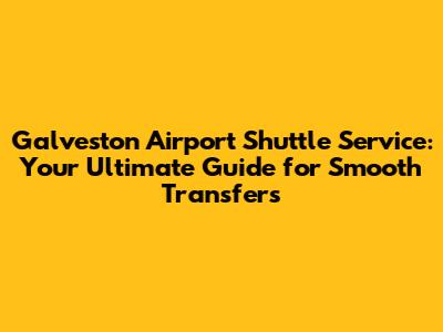 Galveston Airport Shuttle Service: Your Ultimate Guide for Smooth Transfers