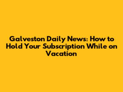 Galveston Daily News: How to Hold Your Subscription While on Vacation