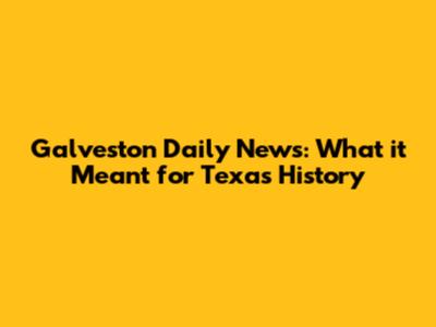 Galveston Daily News: What it Meant for Texas History