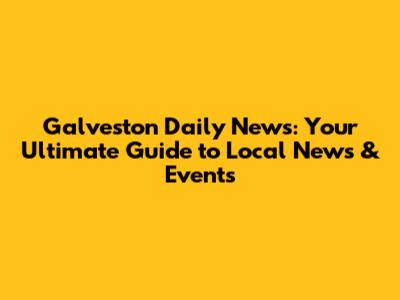 Galveston Daily News: Your Ultimate Guide to Local News & Events