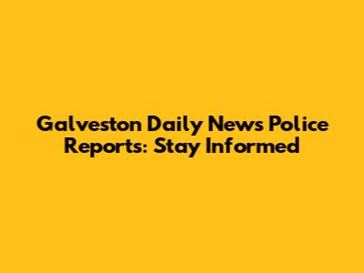 Galveston Daily News Police Reports: Stay Informed
