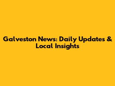 Galveston News: Daily Updates & Local Insights