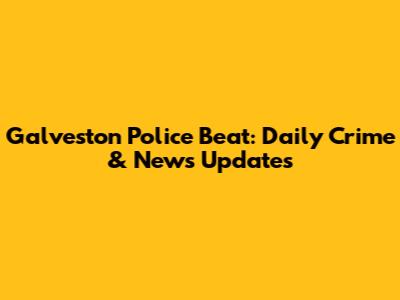 Galveston Police Beat: Daily Crime & News Updates