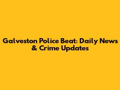 Galveston Police Beat: Daily News & Crime Updates
