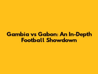 Gambia vs Gabon: An In-Depth Football Showdown